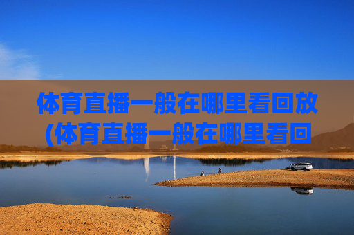 体育直播一般在哪里看回放(体育直播一般在哪里看回放啊)