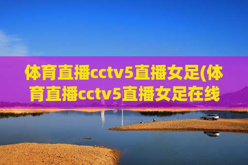 体育直播cctv5直播女足(体育直播cctv5直播女足在线观看)