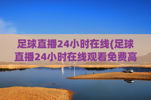足球直播24小时在线(足球直播24小时在线观看免费高清)