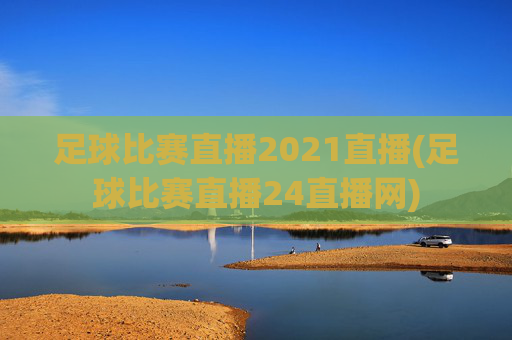 足球比赛直播2021直播(足球比赛直播24直播网)