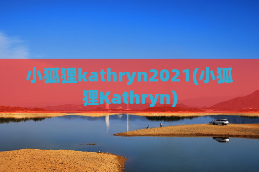 小狐狸kathryn2021(小狐狸Kathryn)