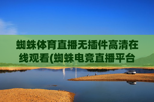 蜘蛛体育直播无插件高清在线观看(蜘蛛电竞直播平台hw)