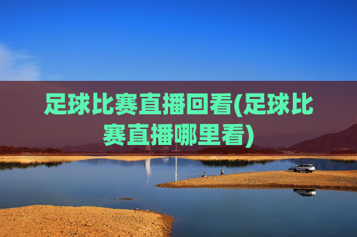 足球比赛直播回看(足球比赛直播哪里看)