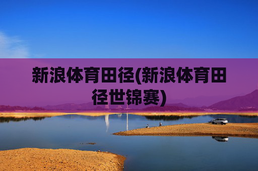 新浪体育田径(新浪体育田径世锦赛)