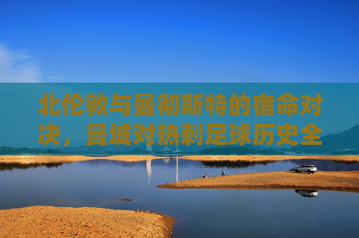 北伦敦与曼彻斯特的宿命对决，曼城对热刺足球历史全解析