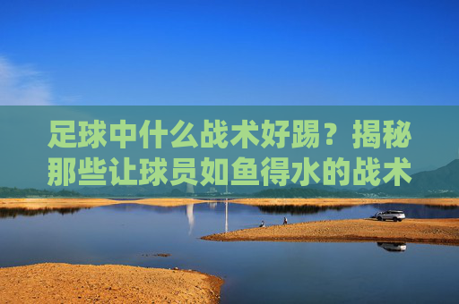 足球中什么战术好踢？揭秘那些让球员如鱼得水的战术体系