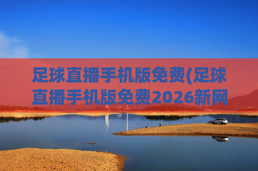 足球直播手机版免费(足球直播手机版免费2026新网.zuixinwang.中国)