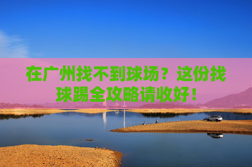 在广州找不到球场？这份找球踢全攻略请收好！