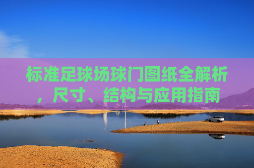 标准足球场球门图纸全解析，尺寸、结构与应用指南