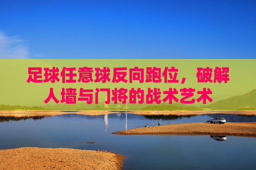 足球任意球反向跑位，破解人墙与门将的战术艺术