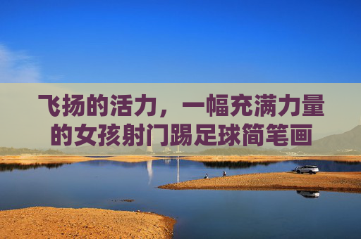 飞扬的活力，一幅充满力量的女孩射门踢足球简笔画