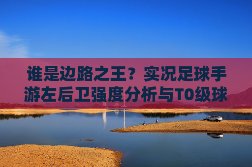 谁是边路之王？实况足球手游左后卫强度分析与T0级球员推荐