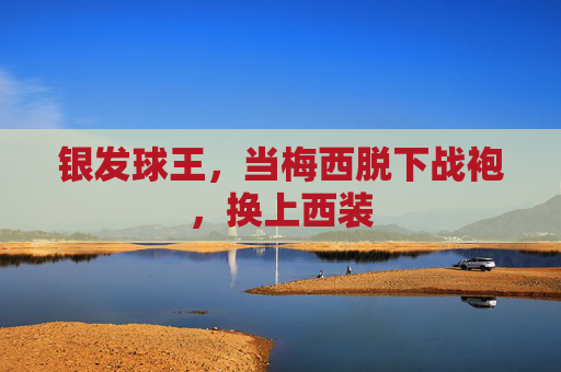 银发球王，当梅西脱下战袍，换上西装
