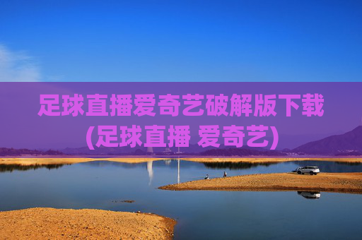 足球直播爱奇艺破解版下载(足球直播 爱奇艺)