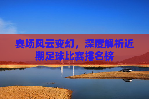 赛场风云变幻，深度解析近期足球比赛排名榜