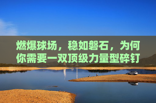 燃爆球场，稳如磐石，为何你需要一双顶级力量型碎钉足球鞋？