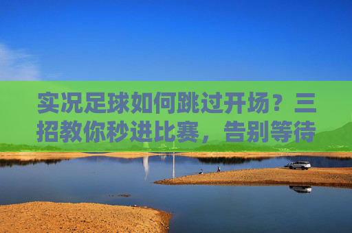 实况足球如何跳过开场？三招教你秒进比赛，告别等待