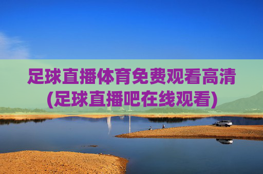 足球直播体育免费观看高清(足球直播吧在线观看)