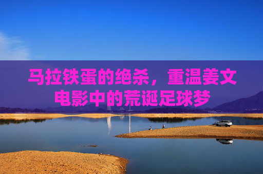 马拉铁蛋的绝杀，重温姜文电影中的荒诞足球梦