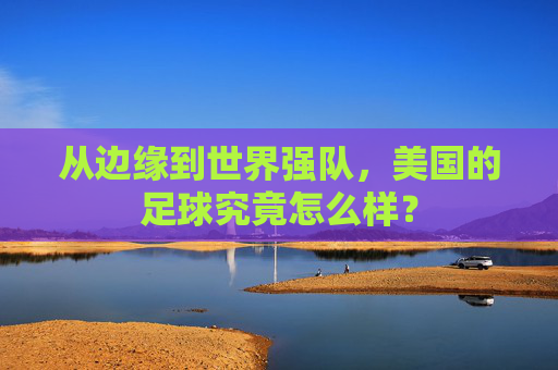 从边缘到世界强队，美国的足球究竟怎么样？