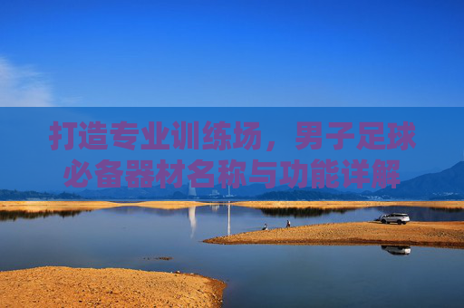 打造专业训练场，男子足球必备器材名称与功能详解