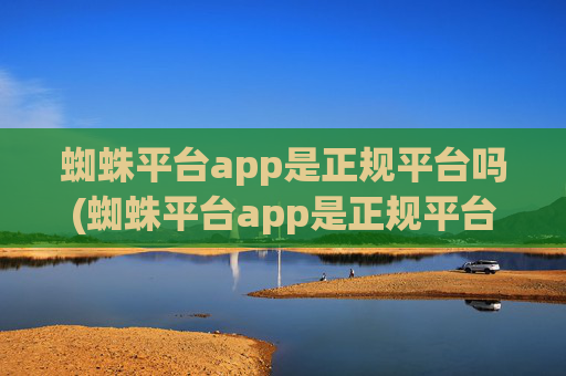 蜘蛛平台app是正规平台吗(蜘蛛平台app是正规平台吗安全吗)