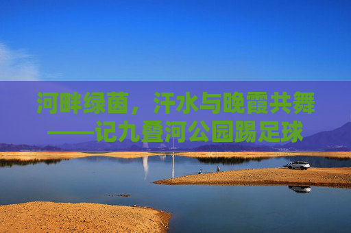 河畔绿茵，汗水与晚霞共舞——记九叠河公园踢足球