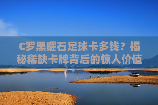 C罗黑曜石足球卡多钱？揭秘稀缺卡牌背后的惊人价值