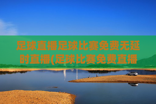 足球直播足球比赛免费无延时直播(足球比赛免费直播网)