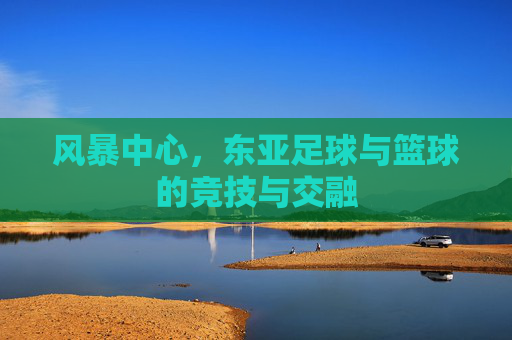 风暴中心，东亚足球与篮球的竞技与交融