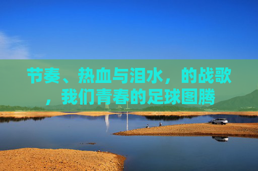 节奏、热血与泪水，的战歌，我们青春的足球图腾