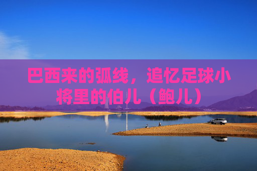 巴西来的弧线，追忆足球小将里的伯儿（鲍儿）