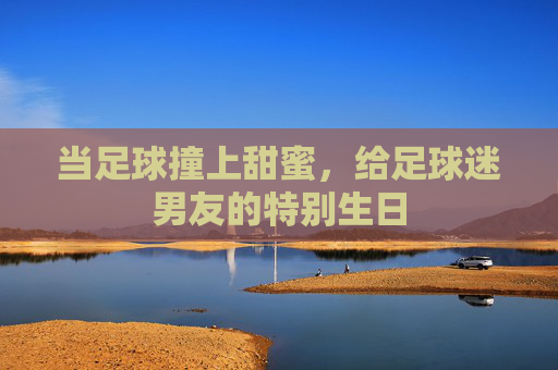 当足球撞上甜蜜，给足球迷男友的特别生日