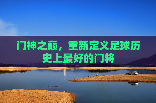 门神之巅，重新定义足球历史上最好的门将