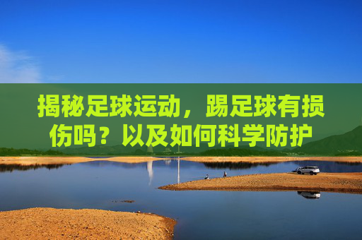 揭秘足球运动，踢足球有损伤吗？以及如何科学防护