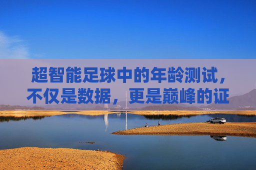超智能足球中的年龄测试，不仅是数据，更是巅峰的证明
