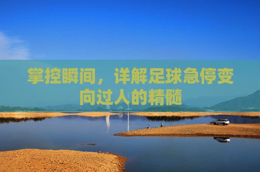 掌控瞬间，详解足球急停变向过人的精髓