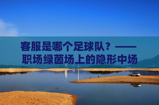 客服是哪个足球队？—— 职场绿茵场上的隐形中场
