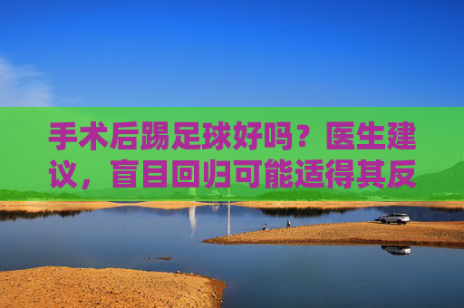 手术后踢足球好吗？医生建议，盲目回归可能适得其反
