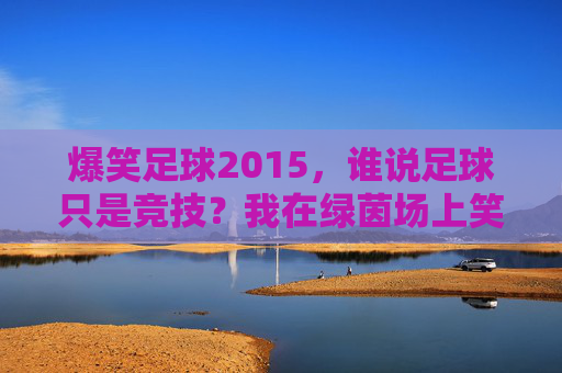 爆笑足球2015，谁说足球只是竞技？我在绿茵场上笑出了腹肌！