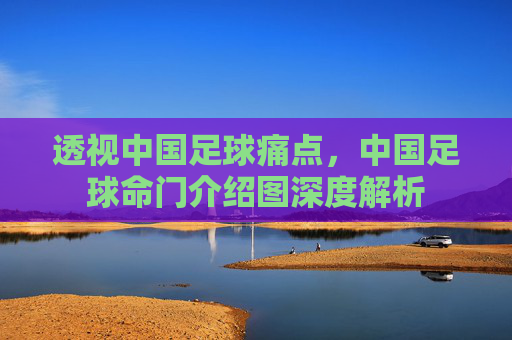 透视中国足球痛点，中国足球命门介绍图深度解析