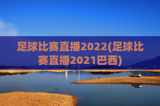 足球比赛直播2022(足球比赛直播2021巴西)