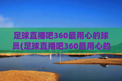 足球直播吧360最用心的球员(足球直播吧360最用心的球员是谁)