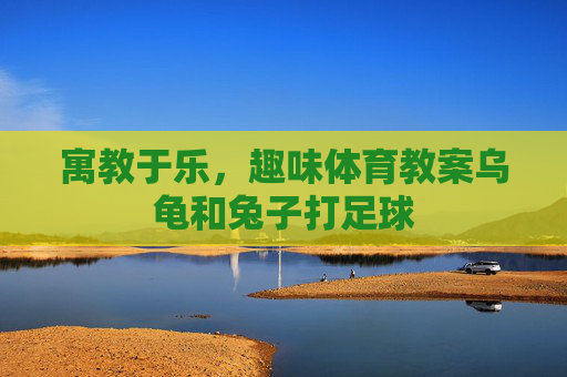 寓教于乐，趣味体育教案乌龟和兔子打足球