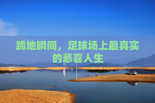 跪地瞬间,足球场上最真实的悲喜人生