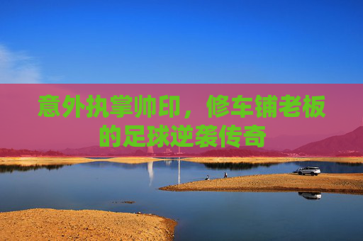 意外执掌帅印,修车铺老板的足球逆袭传奇