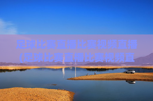足球比赛直播比赛视频直播(足球比赛直播比赛视频直播在线观看)