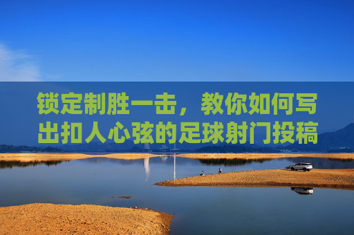 锁定制胜一击,教你如何写出扣人心弦的足球射门投稿稿