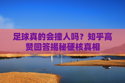 足球真的会撞人吗?知乎高赞回答揭秘硬核真相