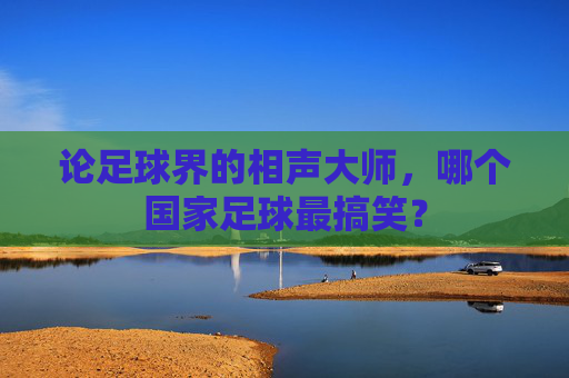 论足球界的相声大师,哪个国家足球最搞笑?